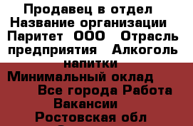 Продавец в отдел › Название организации ­ Паритет, ООО › Отрасль предприятия ­ Алкоголь, напитки › Минимальный оклад ­ 24 000 - Все города Работа » Вакансии   . Ростовская обл.,Зверево г.